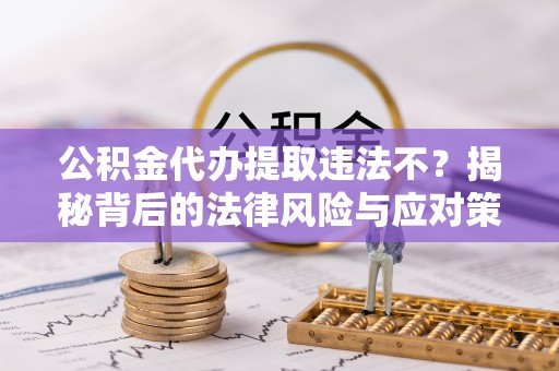 化德公积金代办提取违法不？揭秘背后的法律风险与应对策略
