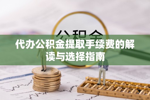 化德代办公积金提取手续费的解读与选择指南