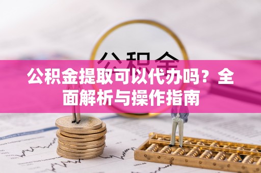 化德公积金提取可以代办吗？全面解析与操作指南