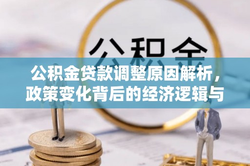 化德公积金贷款调整原因解析，政策变化背后的经济逻辑与民生考量