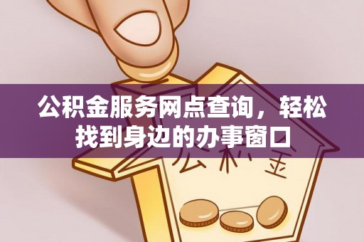 化德公积金服务网点查询，轻松找到身边的办事窗口